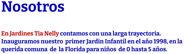Nosotros  En Jardines Tia Nelly contamos con una larga trayectoria. Inauguramos nuestro  primer Jardin Infantil en el año 1998, en la  querida comuna  de  la Florida para niños  de 0 hasta 5 años.