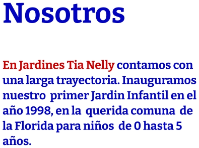 Nosotros  En Jardines Tia Nelly contamos con una larga trayectoria. Inauguramos nuestro  primer Jardin Infantil en el año 1998, en la  querida comuna  de  la Florida para niños  de 0 hasta 5 años.